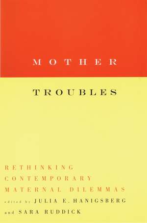 Mother Troubles: Rethinking Contemporary Maternal Dilemmas de Julia E. Hanigsberg