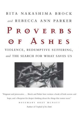 Proverbs of Ashes: Violence, Redemptive Suffering, and the Search Fo What Saves Us de Rita Nakashima Brock