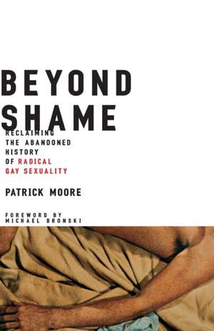 Beyond Shame: Reclaiming the Abandoned History of Radical Gay Sexuality de Patrick Moore