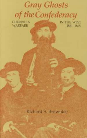 Gray Ghosts of the Confederacy: Guerrilla Warfare in the West, 1861--1865 de Richard S. Brownlee