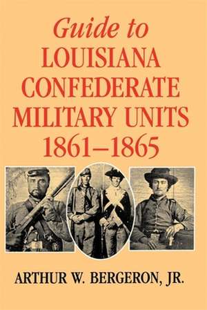 Guide to Louisiana Confederate Military Units, 1861--1865 de Arthur W. Jr. Bergeron