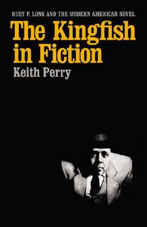 The Kingfish in Fiction: Huey P. Long and the Modern American Novel de Keith Perry