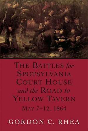 The Battles for Spotsylvania Court House and the Road to Yellow Tavern, May 7--12, 1864 de Gordon C. Rhea