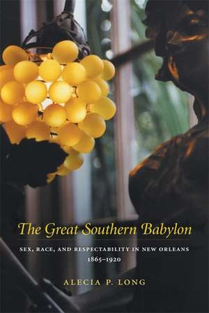 The Great Southern Babylon: Sex, Race, and Respectability in New Orleans, 1865--1920 de Alecia P. Long