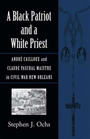 A Black Patriot and a White Priest: Andre Cailloux and Claude Paschal Maistre in Civil War New Orleans de Stephen J. Ochs