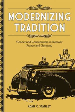 Modernizing Tradition: Gender and Consumerism in Interwar France and Germany de Adam C. Stanley