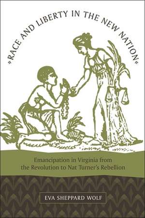 Race and Liberty in the New Nation: Emancipation in Virginia from the Revolution to Nat Turner's Rebellion de Eva Sheppard Wolf