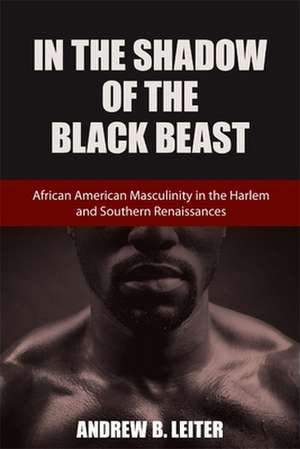 In the Shadow of the Black Beast: African American Masculinity in the Harlem and Southern Renaissances de Andrew B. Leiter