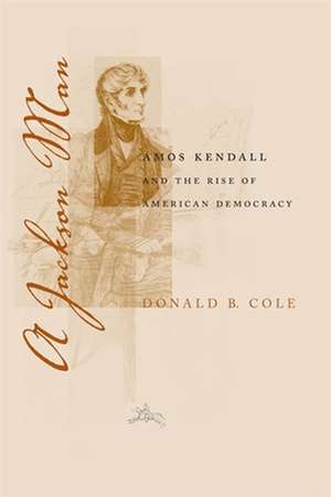 A Jackson Man: Amos Kendall and the Rise of American Democracy de Donald B. Cole