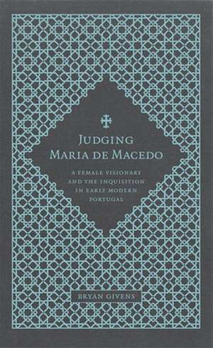 Judging Maria de Macedo: A Female Visionary and the Inquisition in Early Modern Portugal de Bryan Givens