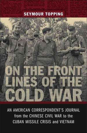 On the Front Lines of the Cold War: An American Correspondent's Journal from the Chinese Civil War to the Cuban Missle Crisis and Vietnam de Seymour Topping