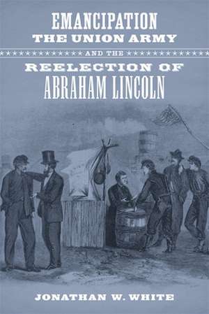 Emancipation, the Union Army, and the Reelection of Abraham Lincoln de Jonathan W. White