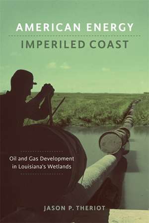 American Energy, Imperiled Coast: Oil and Gas Development in Louisiana's Wetlands de Jason P. Theriot