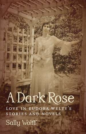 A Dark Rose: Love in Eudora Welty's Stories and Novels de Sally Wolff