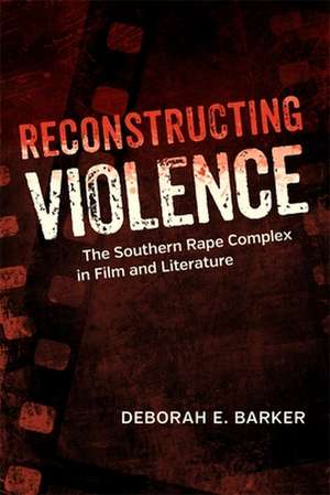 Reconstructing Violence: The Southern Rape Complex in Film and Literature de Deborah Barker