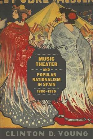 Music Theater and Popular Nationalism in Spain, 1880-1930 de Clinton D. Young