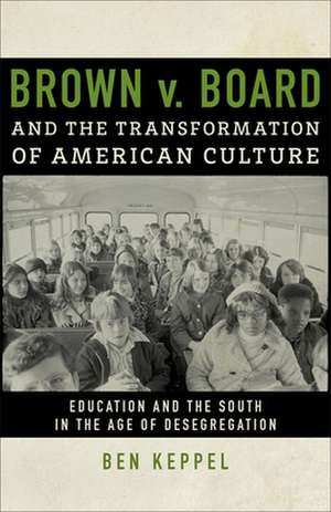 Brown V. Board and the Transformation of American Culture: Education and the South in the Age of Desegregation de Ben Keppel