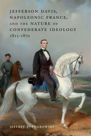 Jefferson Davis, Napoleonic France, and the Nature of Confederate Ideology, 1815-1870 de Jeffrey Zvengrowski