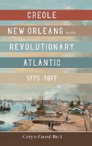 Creole New Orleans in the Revolutionary Atlantic, 1775-1877 de Caryn Cossé Bell