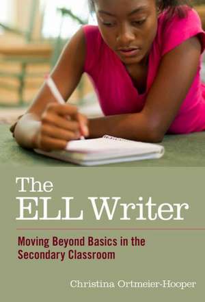 The ELL Writer: Moving Beyond Basics in the Secondary Classroom de Christina Ortmeier-Hooper