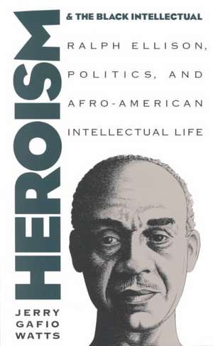 Heroism and the Black Intellectual: Ralph Ellison, Politics, and Afro-American Intellectual Life de Jerry Gafio Watts