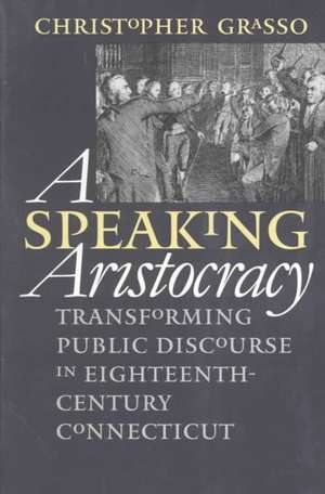 Speaking Aristocracy: Transforming Public Discourse in Eighteenth-Century Connecticut de Christopher Grasso