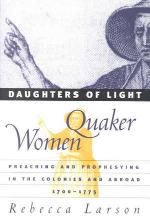 Daughters of Light: Quaker Women Preaching and Prophesying in the Colonies and Abroad, 1700-1775 de Rebecca Larson