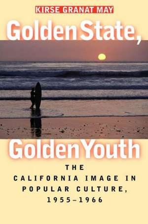 Golden State, Golden Youth: The California Image in Popular Culture, 1955-1966 de Kirse Granat May