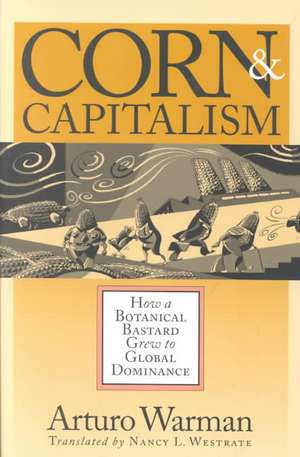 Corn & Capitalism: How A Botanical Bastard Grew To Global Dominance de Arturo Warman