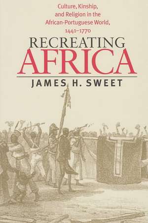 Recreating Africa: Culture, Kinship, and Religion in the African-Portuguese World, 1441-1770 de James H. Sweet