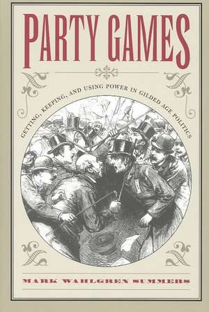 Party Games: Getting, Keeping, and Using Power in Gilded Age Politics de Mark Wahlgren Summers