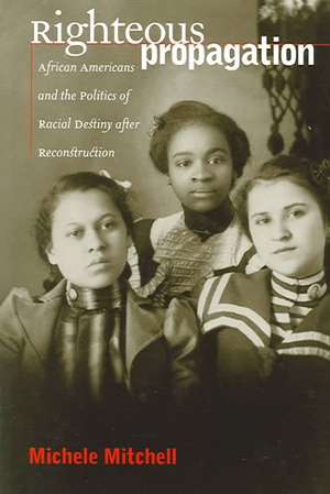 Righteous Propagation: African Americans and the Politics of Racial Destiny After Reconstruction de Michele Mitchell