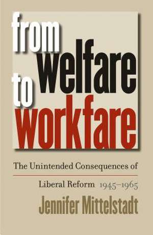 From Welfare to Workfare: The Unintended Consequences of Liberal Reform, 1945-1965 de Jennifer Mittelstadt