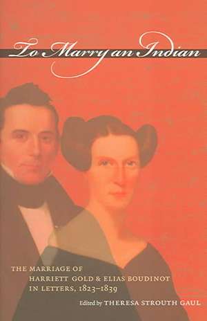 To Marry an Indian: The Marriage of Harriett Gold and Elias Boudinot in Letters, 1823-1839 de Theresa Strouth Gaul