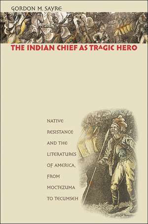 The Indian Chief as Tragic Hero: Native Resistance and the Literatures of America, from Moctezuma to Tecumseh de Gordon M. Sayre