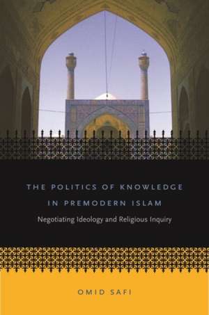 The Politics of Knowledge in Premodern Islam: Negotiating Ideology and Religious Inquiry de Omid Safi