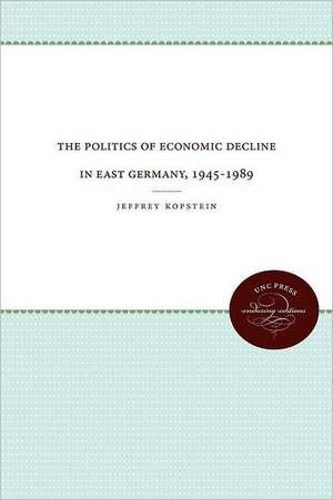 The Politics of Economic Decline in East Germany, 1945-1989 de Jeffrey Kopstein