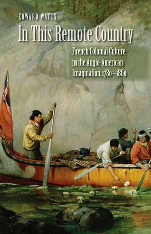 In This Remote Country: French Colonial Culture in the Anglo-American Imagination, 1780-1860 de Edward Watts