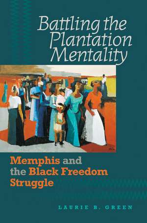 Battling the Plantation Mentality: Memphis and the Black Freedom Struggle de Laurie B. Green