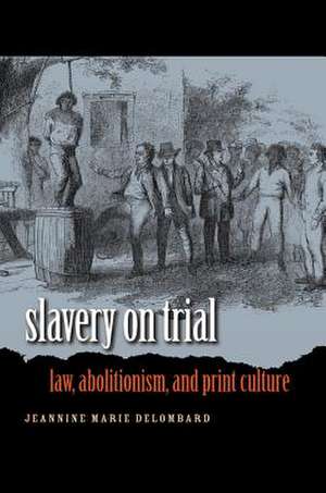 Slavery on Trial: Law, Abolitionism, and Print Culture de Jeannine Marie Delombard