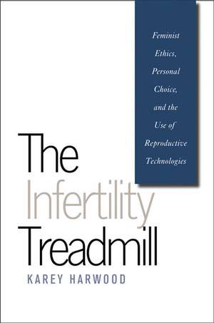 The Infertility Treadmill: Feminist Ethics, Personal Choice, and the Use of Reproductive Technologies de Karey Harwood