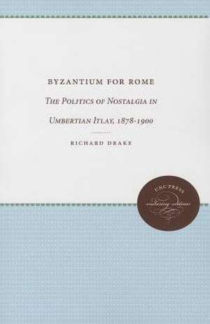 Byzantium for Rome: The Politics of Nostalgia in Umbertian Italy, 1878-1900 de Richard L. Drake