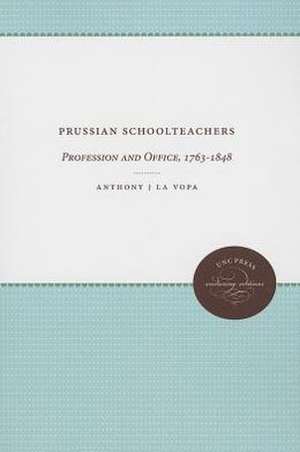 Prussian Schoolteachers: Profession and Office, 1763-1848 de Anthony J. La Vopa