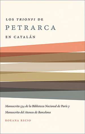 Los Trionfi de Petrarca Comentados en Catalan: Una Edicion de los Manuscritos 534 de la Biblioteca Nacional de Paris y del Ateneu de Barcelona de Roxana Recio