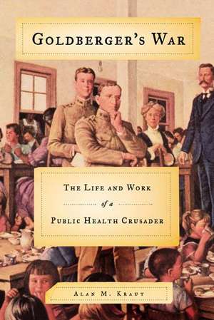 Goldberger's War: The Life and Work of a Public Health Crusader de Alan M. Kraut