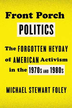 Front Porch Politics: The Forgotten Heyday of American Activism in the 1970s and 1980s de Michael Stewart Foley