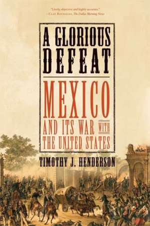 A Glorious Defeat: Mexico and Its War with the United States de Timothy J. Henderson