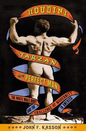 Houdini, Tarzan, and the Perfect Man: The White Male Body and the Challenge of Modernity in America de John F. Kasson