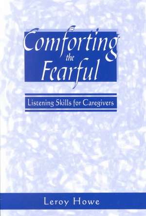 Comforting the Fearful: Listening Skills for Caregivers de Leroy Howe