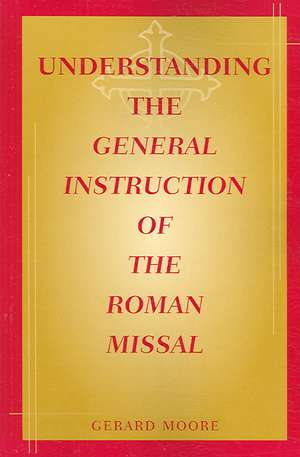 Understanding the General Instruction of the Roman Missal de Gerard Moore